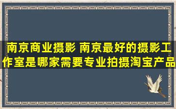 南京商业摄影 南京最好的摄影工作室是哪家需要专业拍摄淘宝产品的